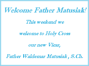Text Box: Welcome Father Matusiak!This weekend we welcome to Holy Crossour new Vicar, Father Waldemar Matusiak , S.Ch.